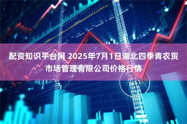 配资知识平台网 2025年7月1日湖北四季青农贸市场管理有限公司价格行情