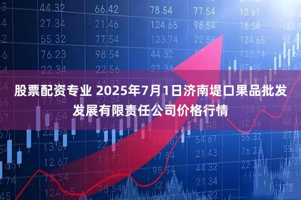 股票配资专业 2025年7月1日济南堤口果品批发发展有限责任公司价格行情