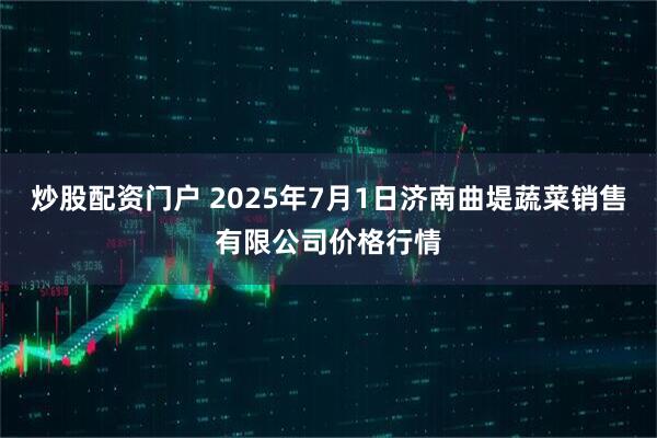 炒股配资门户 2025年7月1日济南曲堤蔬菜销售有限公司价格行情