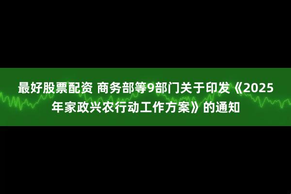最好股票配资 商务部等9部门关于印发《2025年家政兴农行动工作方案》的通知
