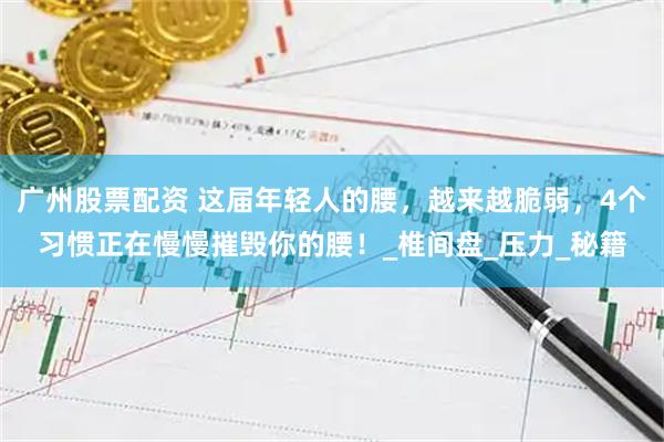 广州股票配资 这届年轻人的腰，越来越脆弱，4个习惯正在慢慢摧毁你的腰！_椎间盘_压力_秘籍