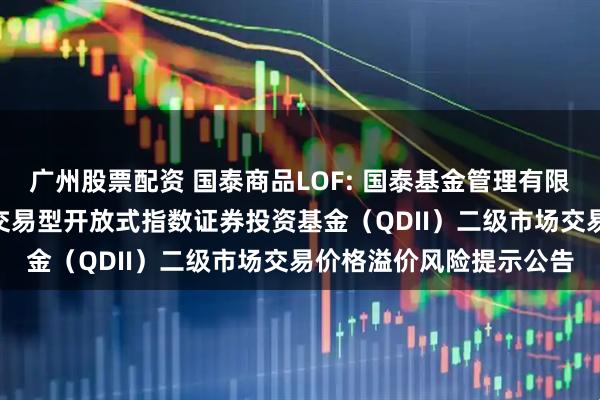 广州股票配资 国泰商品LOF: 国泰基金管理有限公司关于国泰标普500交易型开放式指数证券投资基金（QDII）二级市场交易价格溢价风险提示公告