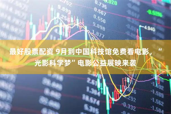 最好股票配资 9月到中国科技馆免费看电影，“光影科学梦”电影公益展映来袭