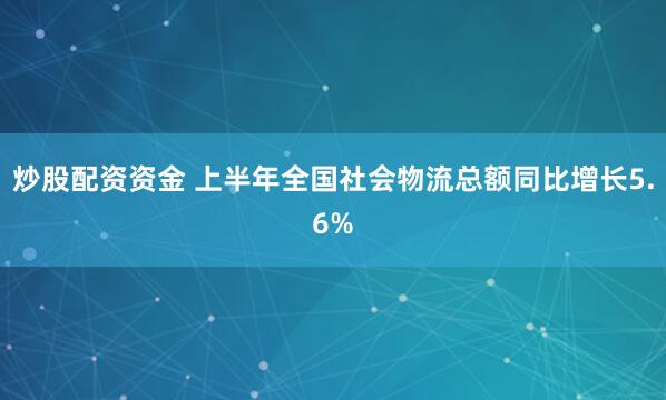 炒股配资资金 上半年全国社会物流总额同比增长5.6%