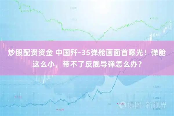 炒股配资资金 中国歼-35弹舱画面首曝光！弹舱这么小，带不了反舰导弹怎么办？