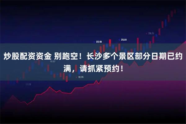 炒股配资资金 别跑空！长沙多个景区部分日期已约满，请抓紧预约！