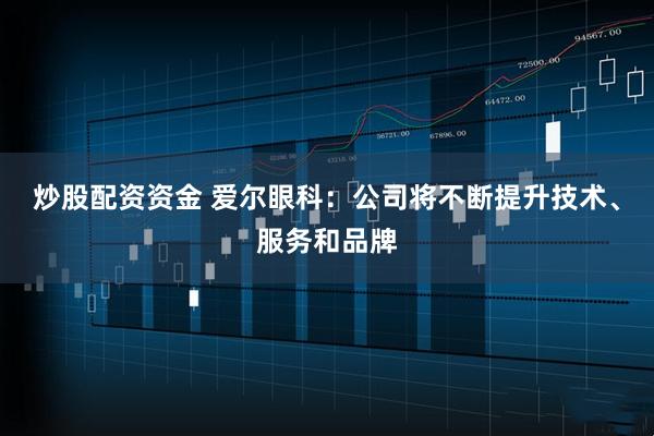 炒股配资资金 爱尔眼科：公司将不断提升技术、服务和品牌