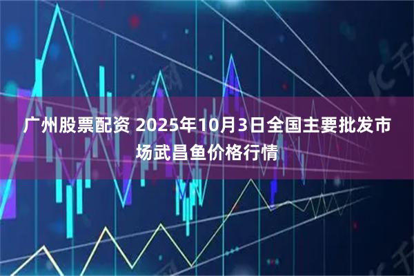 广州股票配资 2025年10月3日全国主要批发市场武昌鱼价格行情
