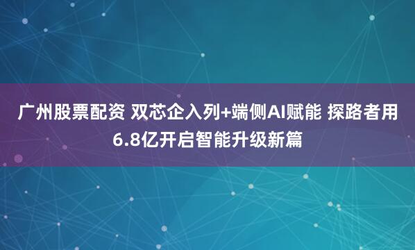 广州股票配资 双芯企入列+端侧AI赋能 探路者用6.8亿开启智能升级新篇