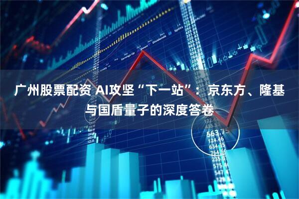 广州股票配资 AI攻坚“下一站”：京东方、隆基与国盾量子的深度答卷